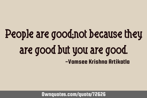 People are good;not because they are good but you are
