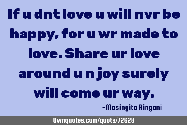 If u dnt love u will nvr be happy,for u wr made to love.share ur love around u n joy surely will