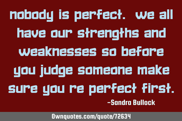 Nobody is perfect. We all have our strengths and weaknesses so before you judge someone make sure