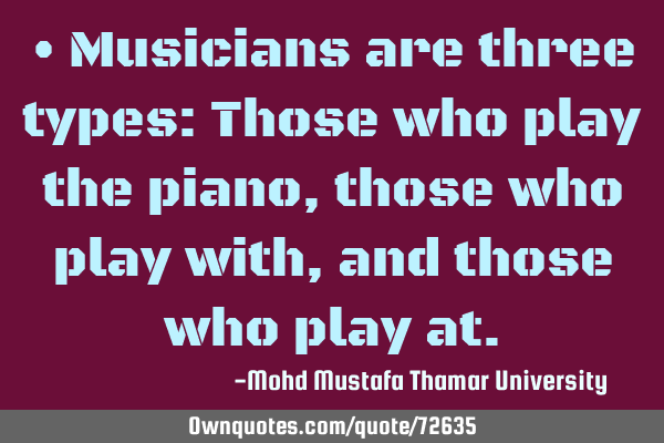 • Musicians are three types: Those who play the piano, those who play with, and those who play
