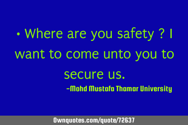 • Where are you safety ? I want to come unto you to secure