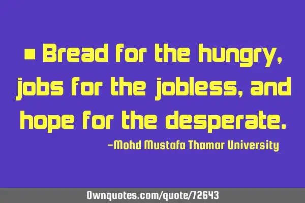 • Bread for the hungry, jobs for the jobless, and hope for the