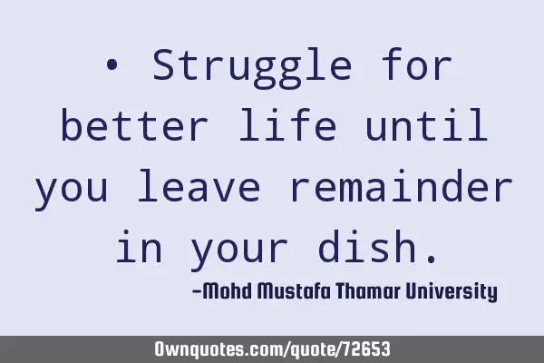 • Struggle for better life until you leave remainder in your