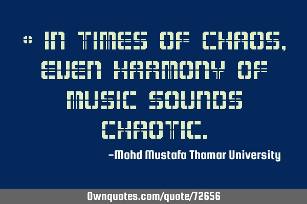 • In times of chaos, even harmony of music sounds