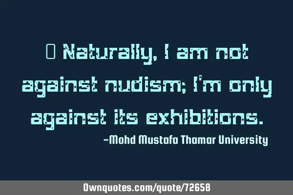 • Naturally, I am not against nudism; I