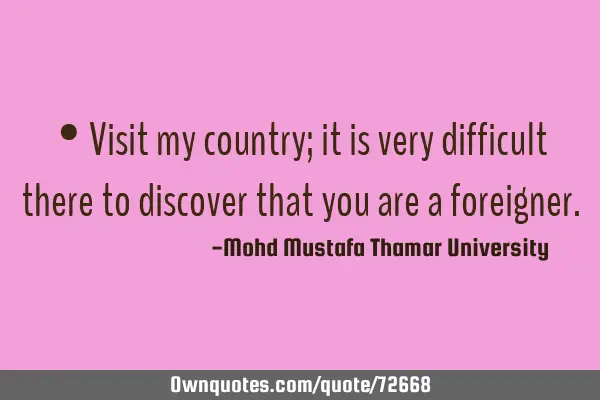 • Visit my country; it is very difficult there to discover that you are a