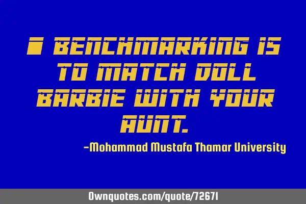 • Benchmarking is to match doll Barbie with your