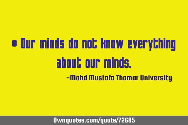 • Our minds do not know everything about our