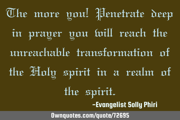 The more you! Penetrate deep in prayer you will reach the unreachable transformation of the Holy