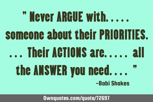 " Never ARGUE with..... someone about their PRIORITIES.... Their ACTIONS are..... all the ANSWER