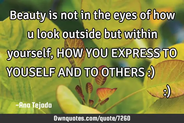 Beauty is not in the eyes of how u look outside but within yourself ,HOW YOU EXPRESS TO YOUSELF AND