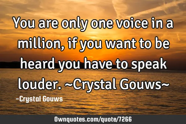 You are only one voice in a million,if you want to be heard you have to speak louder. ~Crystal G