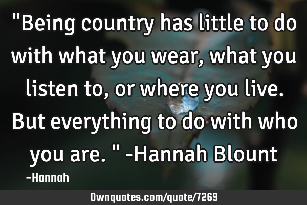 "Being country has little to do with what you wear, what you listen to, or where you live. But