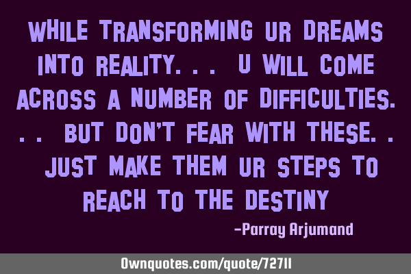 While transforming ur dreams into reality... U will come across a number of difficulties... but don