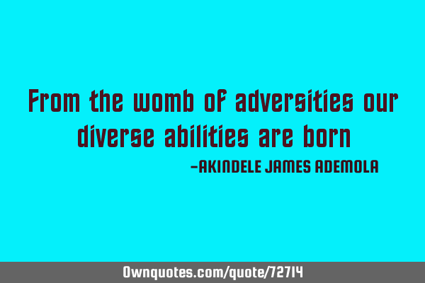From the womb of adversities our diverse abilities are
