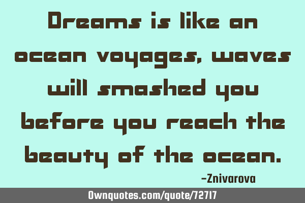 Dreams is like an ocean voyages, waves will smashed you before you reach the beauty of the