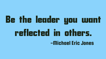 Be the leader you want reflected in