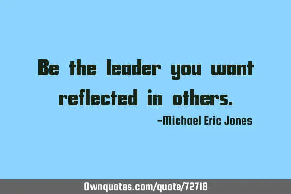 Be the leader you want reflected in