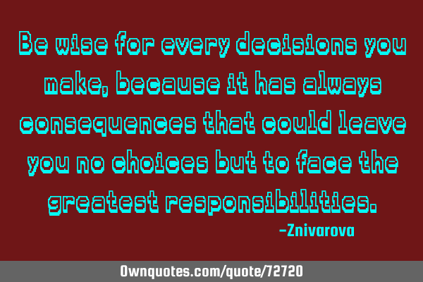 Be wise for every decisions you make, because it has always consequences that could leave you no