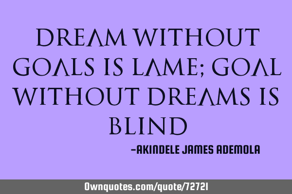 Dream without goals is lame; goal without dreams is