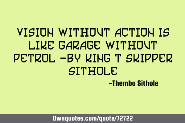 Vision without action is like garage without petrol -by king T Skipper S