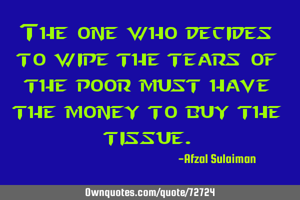 The one who decides to wipe the tears of the poor must have the money to buy the