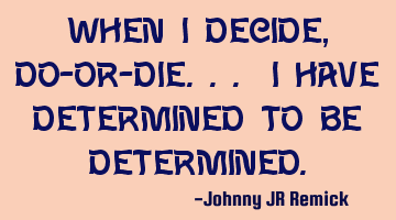 When I decide, Do-Or-Die... I have determined to be determined.