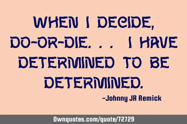 When I decide, Do-Or-Die... I have determined to be