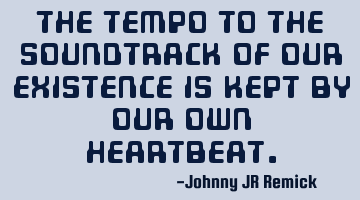 The tempo to the soundtrack of our existence is kept by our own heartbeat.