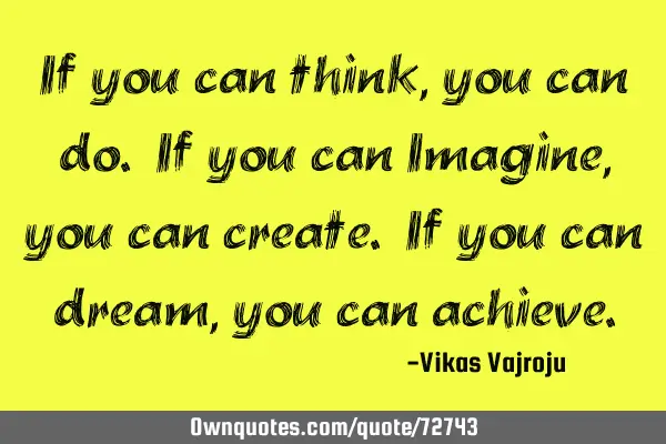 If you can think, you can do. If you can Imagine, you can create. If you can dream, you can