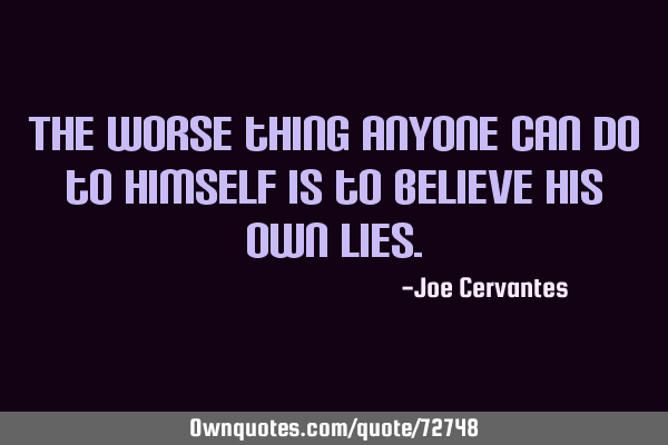 The worse thing anyone can do to himself is to believe his own