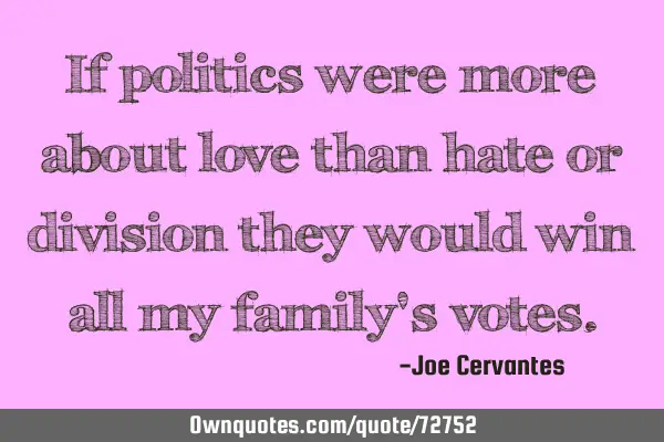 If politics were more about love than hate or division they would win all my family