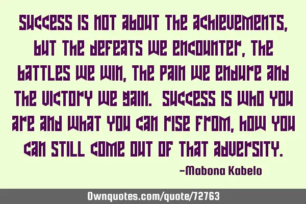 Success is not about the achievements, but the defeats we encounter, the battles we win, the pain