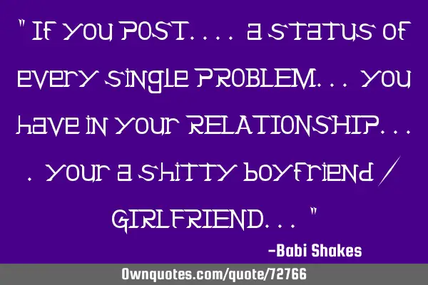" If you POST.... a status of every single PROBLEM... you have in your RELATIONSHIP.... your a