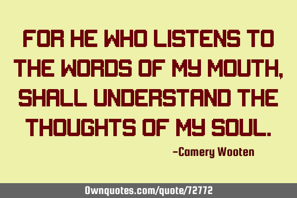 For he who listens to the words of my mouth, shall understand the thoughts of my