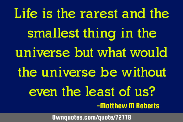 Life is the rarest and the smallest thing in the universe but what would the universe be without