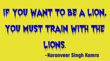 If you want to be a lion, you must train with the