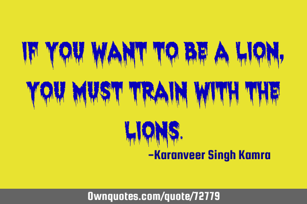 If you want to be a lion, you must train with the