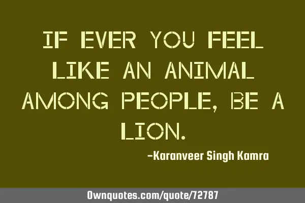 If ever you feel like an animal among people, be a