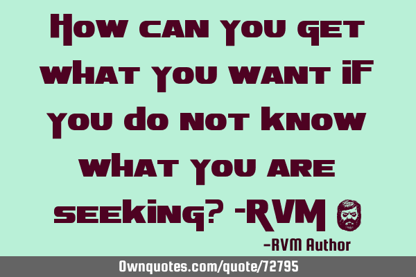 How can you get what you want if you do not know what you are seeking? -RVM ‪