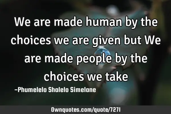 We are made human by the choices we are given but We are made people by the choices we