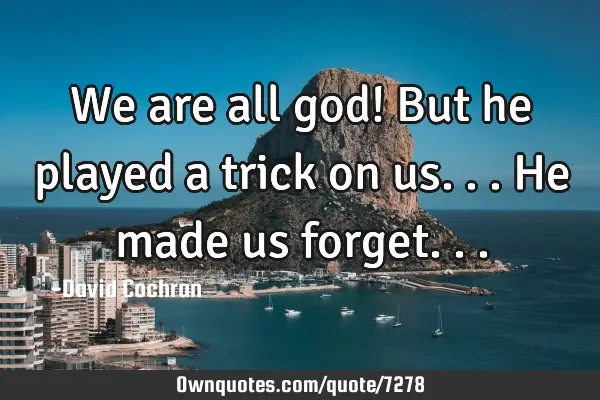 We are all god! But he played a trick on us... He made us
