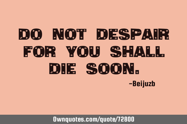Do not despair for you shall die