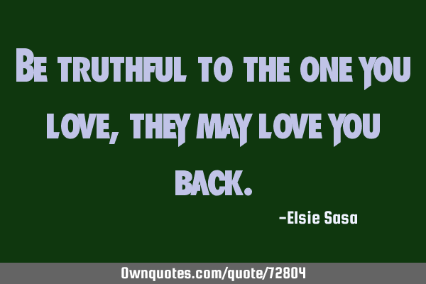 Be truthful to the one you love, they may love you