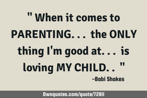" When it comes to PARENTING... the ONLY thing I