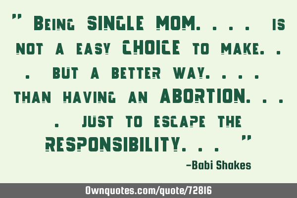 " Being SINGLE MOM.... is not a easy CHOICE to make... but a better way.... than having an ABORTION