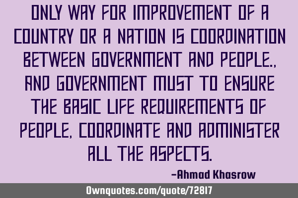 Only way for improvement of a country or a nation is coordination between government and people., A