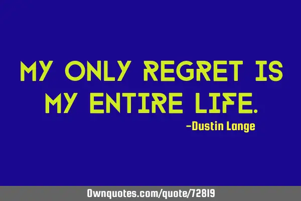 My only regret is my entire
