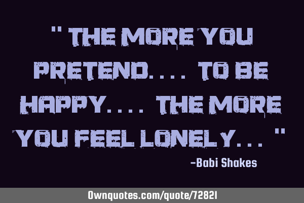 " The more you PRETEND.... to be happy.... the more you feel LONELY... "