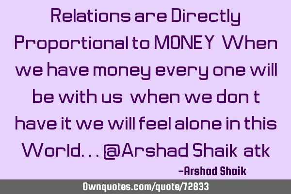 Relations are Directly Proportional to MONEY, When we have money every one will be with us, when we